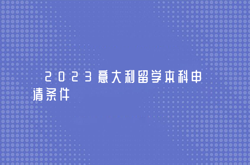 2023意大利留学本科申请条件