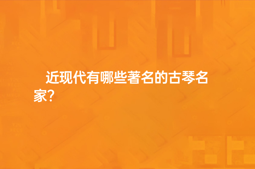 近现代有哪些著名的古琴名家?