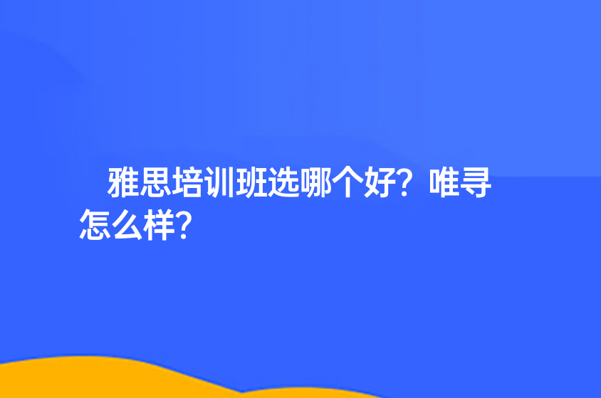 雅思培训班选哪个好?唯寻怎么样?