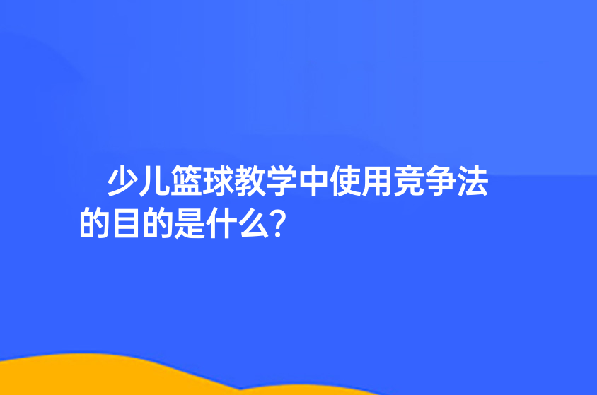 少兒籃球教學(xué)中使用競(jìng)爭(zhēng)法的目的是什么？