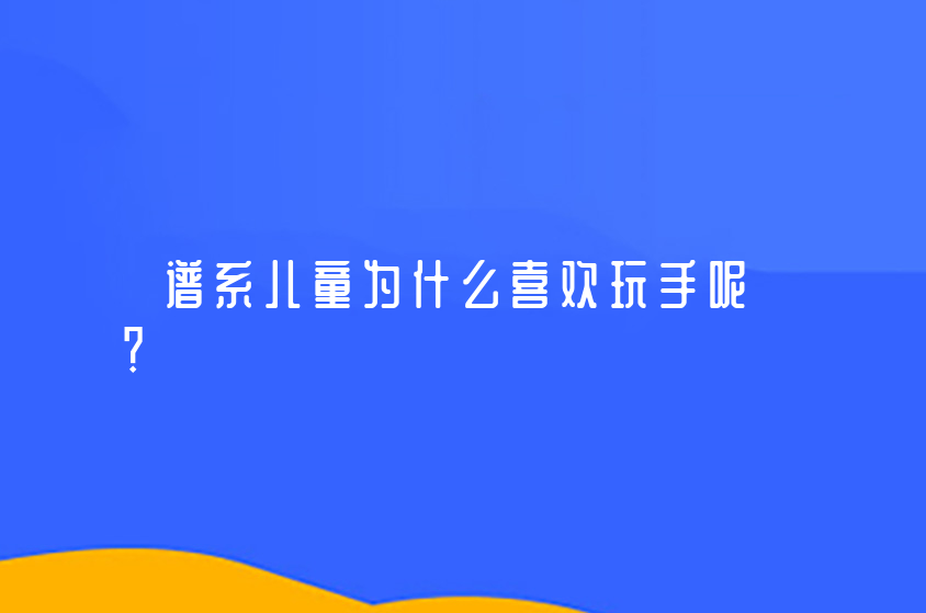 谱系儿童为什么喜欢玩手呢？