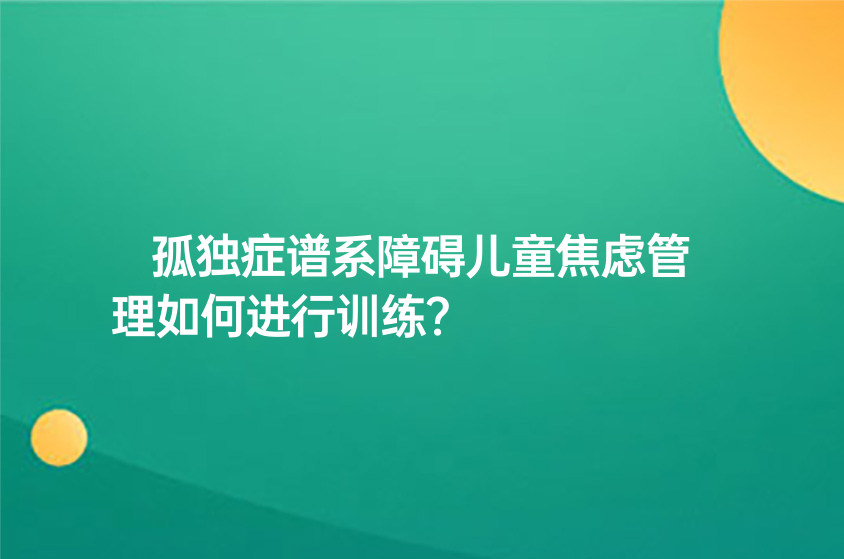 孤獨(dú)癥譜系障礙兒童焦慮管理如何進(jìn)行訓(xùn)練？