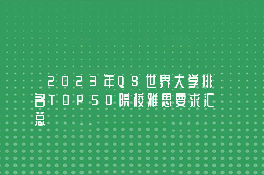 2023年QS世界大學(xué)排名TOP50院校雅思要求匯總