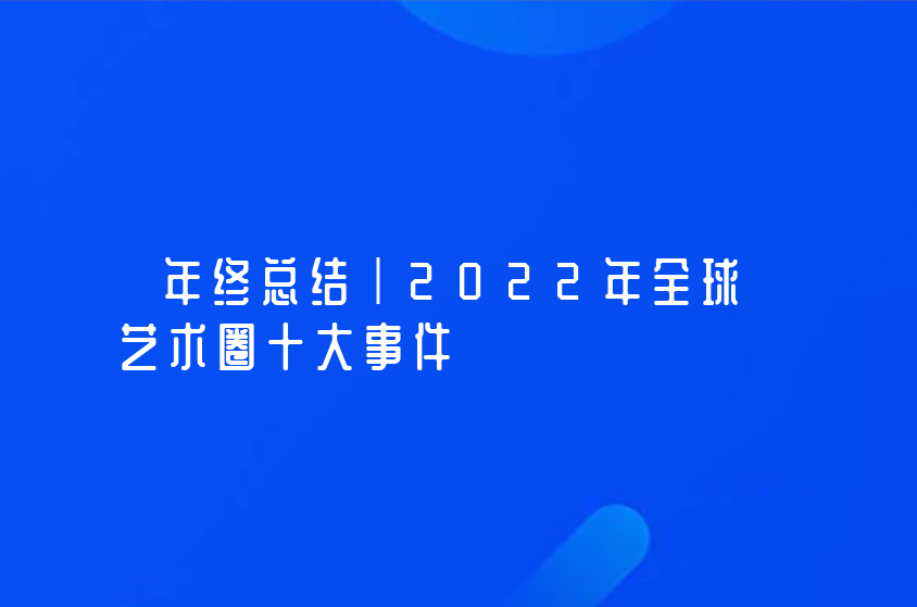 年终总结｜2022年全球艺术圈十大事件