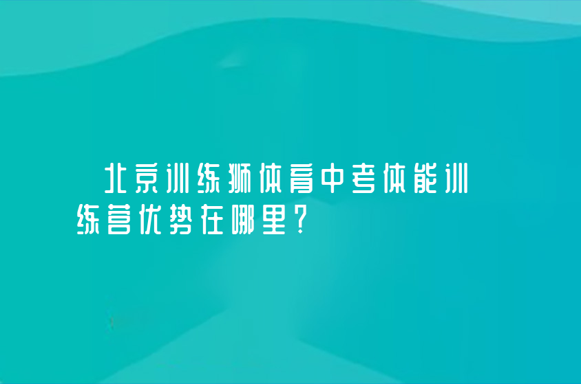 北京訓(xùn)練獅體育中考體能訓(xùn)練營(yíng)優(yōu)勢(shì)在哪里？