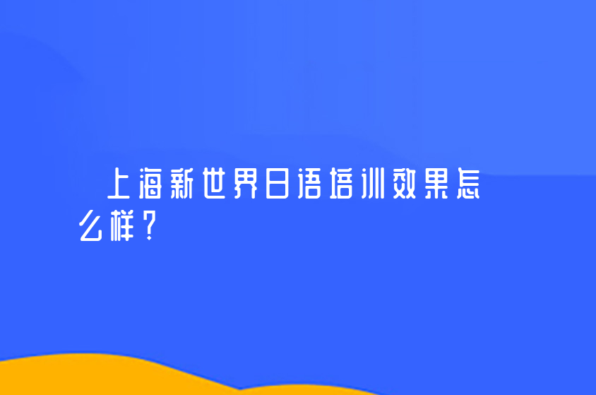 上海新世界日语培训效果怎么样？