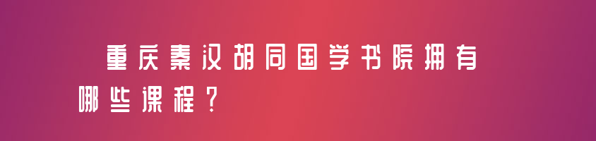 重庆秦汉胡同国学书院拥有哪些课程？