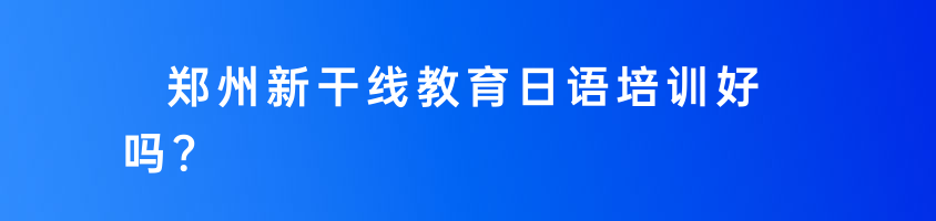 鄭州新干線教育日語培訓(xùn)好嗎？