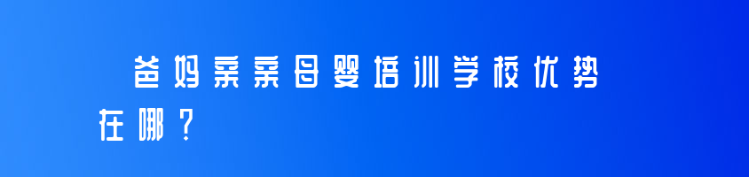 爸妈亲亲母婴培训学校优势在哪？