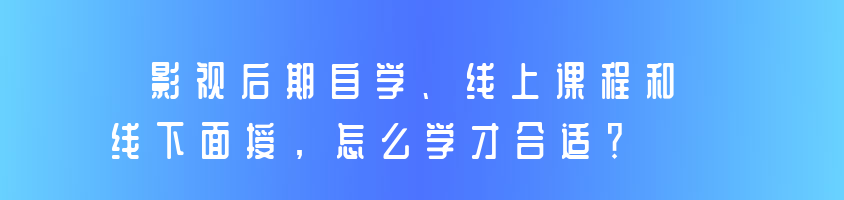 影視后期自學(xué)、線上課程和線下面授，怎么學(xué)才合適？