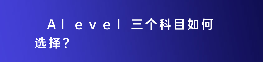 Alevel三個(gè)科目如何選擇?要掌握哪些學(xué)習(xí)方法呢？