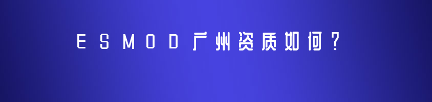 ESMOD广州资质如何？ESMOD高等服装设计学院受中国教育部留学服务中心认证！