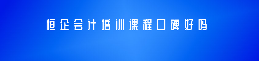 恒企会计培训课程口碑好吗？