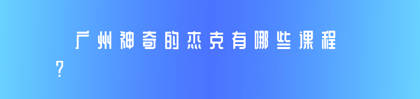 广州神奇的杰克怎么样？有哪些课程?