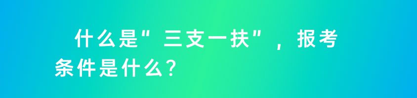 什么是“三支一扶”，報考條件是什么？