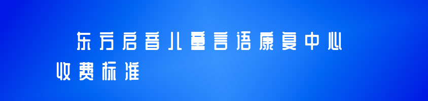 23年广州东方启音儿童言语康复中心收费标准