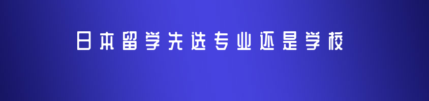 日本留学先选专业还是先选学校？