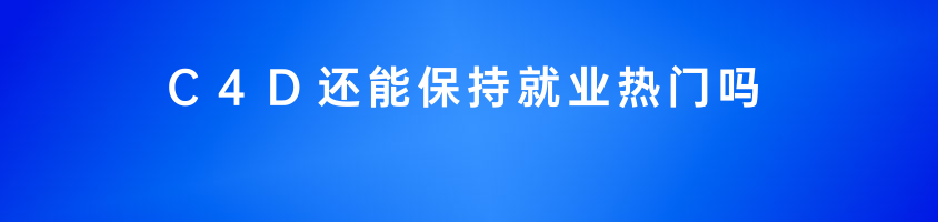 C4D還能保持就業(yè)熱門嗎?