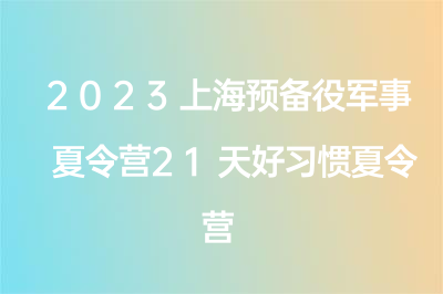 2023上海預(yù)備役軍事夏令營21天好習(xí)慣夏令營介紹