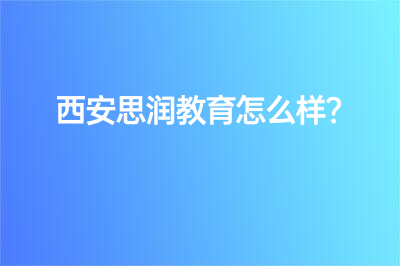 西安思润教育怎么样？