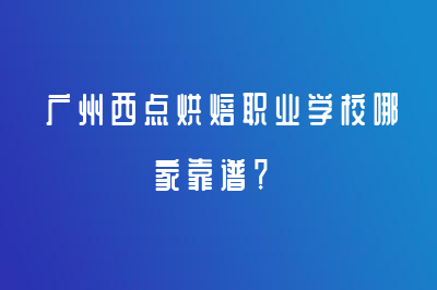 廣州西點(diǎn)烘焙職業(yè)學(xué)校哪家靠譜？