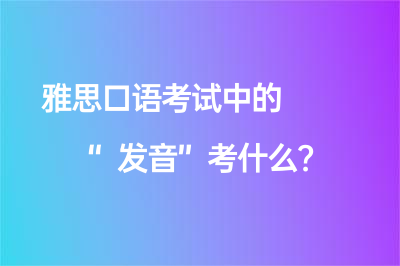 雅思口語考試中的“發(fā)音”考什么？