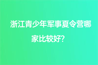 浙江青少年軍事夏令營(yíng)哪家比較好？