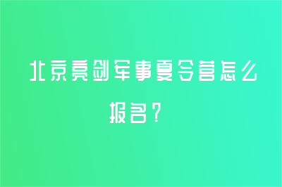 北京亮劍軍事夏令營(yíng)怎么報(bào)名？