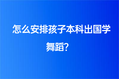 怎么安排孩子本科出國(guó)學(xué)舞蹈？