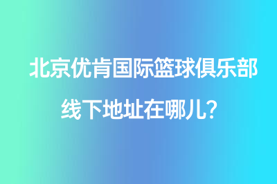 北京优肯国际篮球俱乐部线下地址在哪儿？