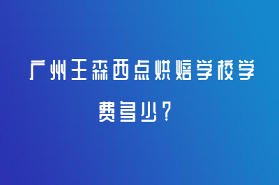 廣州王森西點(diǎn)烘焙學(xué)校學(xué)費(fèi)多少？