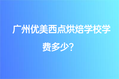 广州优美西点烘焙学校学费多少？