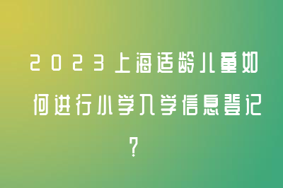 2023上海适龄儿童如何进行小学入学信息登记？