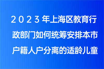 2023年上海区教育行政部门如何统筹安排本市户籍人户分离的适龄儿童就学？