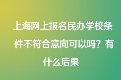 上海网上报名民办学校条件不符合意向可以吗？有什么后果