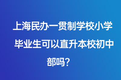 上海民办一贯制学校小学毕业生可以直升本校初中部吗？