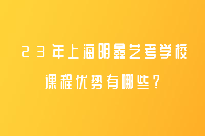 23年上海明鑫艺考学校课程优势有哪些？