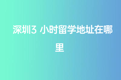 深圳3小时留学地址在哪里？