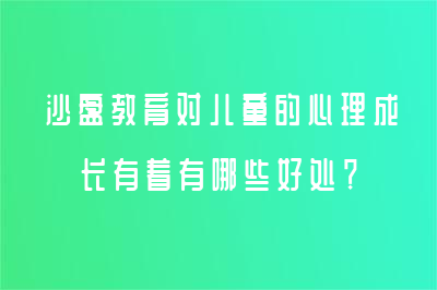 沙盤(pán)教育對(duì)兒童的心理成長(zhǎng)有著有哪些好處？