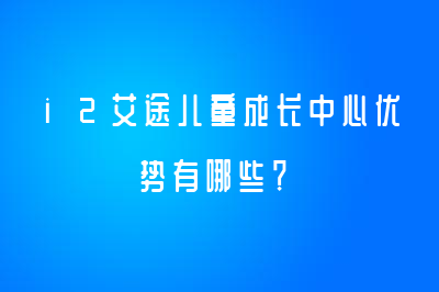 i2艾途儿童成长中心优势有哪些？