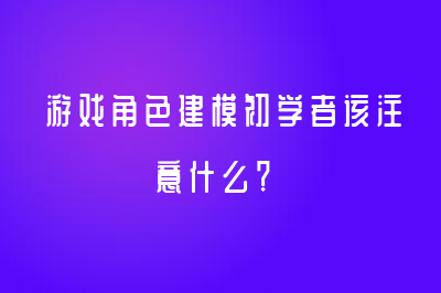 游戲角色建模初學(xué)者該注意什么？