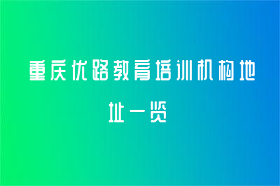 重慶優(yōu)路教育培訓(xùn)機(jī)構(gòu)地址一覽