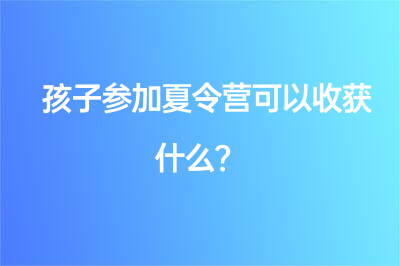 孩子参加夏令营可以收获什么？