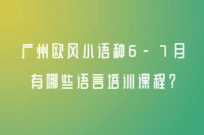广州欧风小语种6-7月有哪些语言培训课程？