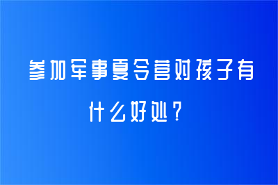 參加軍事夏令營對孩子有什么好處？