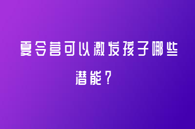 夏令營(yíng)可以激發(fā)孩子哪些潛能？