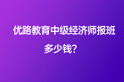 优路教育中级经济师报班多少钱？