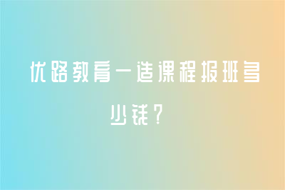 优路教育一造课程报班多少钱？