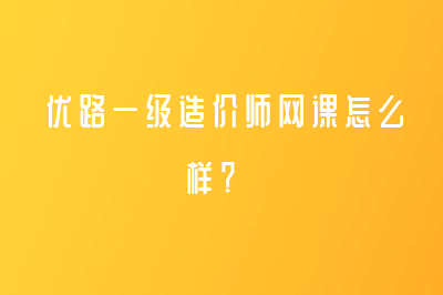 優(yōu)路一級造價師網(wǎng)課怎么樣？