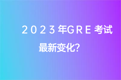  2023年GRE考试最新变化？